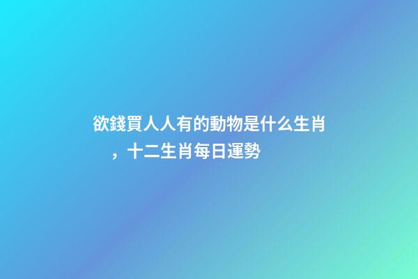 欲錢買人人有的動物是什么生肖，十二生肖每日運勢-第1張-觀點-玄機派